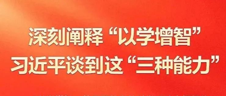 深刻阐释“以学增智” 习近平谈到这“三种能力”